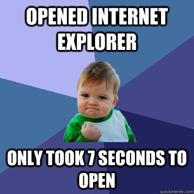 Opened Internet Explorer Only took 7 seconds to open  Success Kid