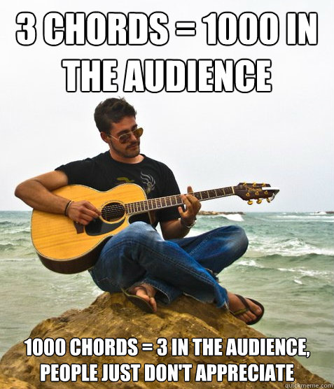 3 chords = 1000 in the audience 1000 chords = 3 in the audience, people just don't appreciate  Douchebag Guitarist