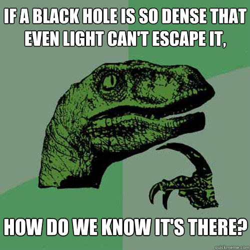 If a black hole is so dense that even light can't escape it, how do we know it's there?  Philosoraptor