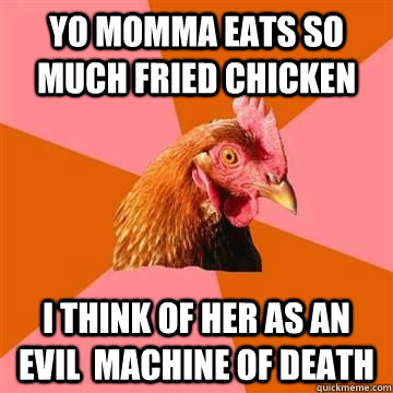 Yo momma eats so much fried chicken  I think of her as an evil  machine of death  Anti-Joke Chicken