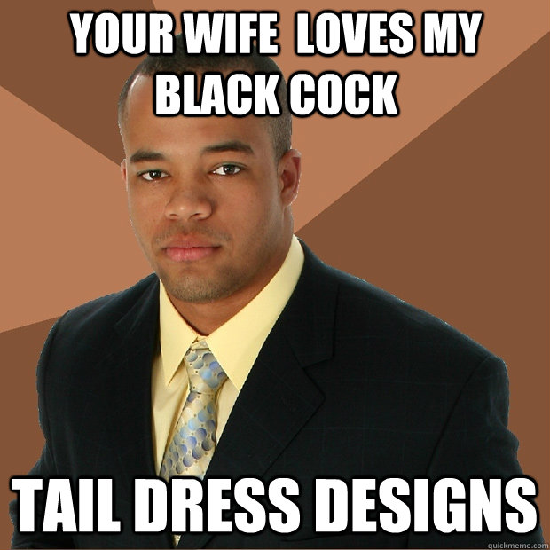 Your wife  loves my black Cock tail dress designs  Successful Black Man