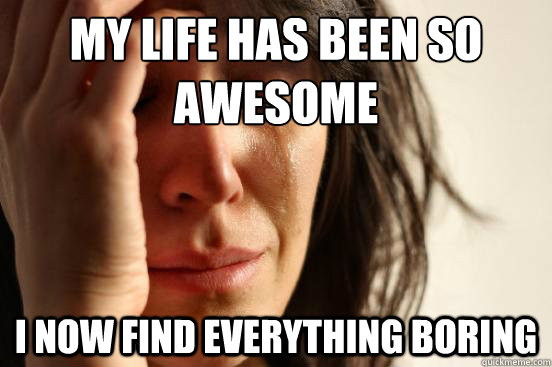 My life has been so awesome I now find everything boring - My life has been so awesome I now find everything boring  First World Problems