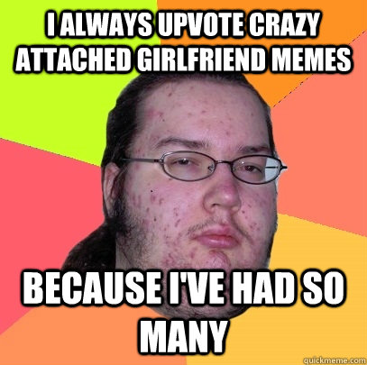 i always upvote Crazy attached girlfriend memes because i've had so many - i always upvote Crazy attached girlfriend memes because i've had so many  Butthurt Dweller