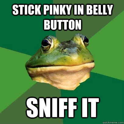 stick pinky in belly button sniff it  Foul Bachelor Frog