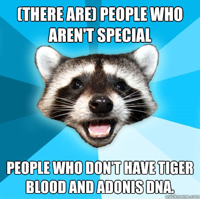 (there are) people who aren't special People who don’t have tiger blood and Adonis DNA. - (there are) people who aren't special People who don’t have tiger blood and Adonis DNA.  Lame Pun Coon