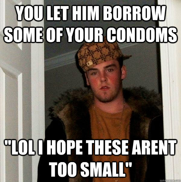 You let him borrow some of your condoms 