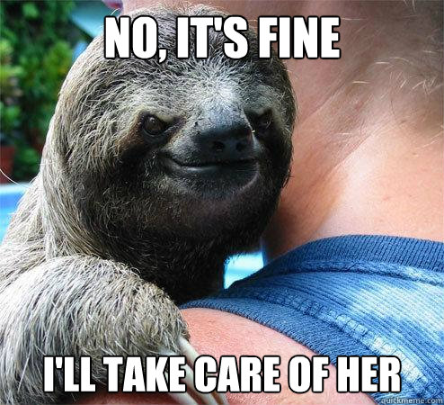 No, It's fine I'll take care of her  Suspiciously Evil Sloth