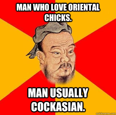 Man who love Oriental chicks. man usually cockasian. - Man who love Oriental chicks. man usually cockasian.  Confucius says