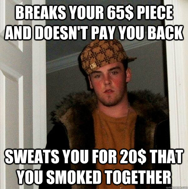 Breaks your 65$ piece and doesn't pay you back Sweats you for 20$ that you smoked together  Scumbag Steve