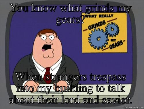 YOU KNOW WHAT GRINDS MY GEARS? WHEN STRANGERS TRESPASS INTO MY BUILDING TO TALK ABOUT THEIR LORD AND SAVIOR. Grinds my gears