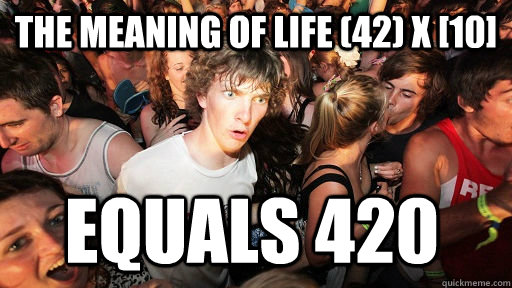 The meaning of life (42) X [10] equals 420 - The meaning of life (42) X [10] equals 420  Sudden Clarity Clarence
