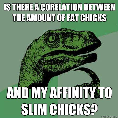 is there a corelation between the amount of fat chicks and my affinity to slim chicks?  Philosoraptor