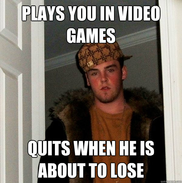 PLAYS YOU IN VIDEO GAMES QUITS WHEN HE IS ABOUT TO LOSE  Scumbag Steve