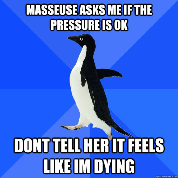 Masseuse asks me if the pressure is ok dont tell her it feels like im dying - Masseuse asks me if the pressure is ok dont tell her it feels like im dying  Socially Awkward Penguin