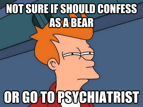 Not sure if should confess as a bear Or go to psychiatrist  Futurama Fry