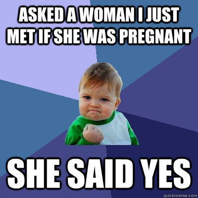 asked a woman i just met if she was pregnant She said yes  Success Kid