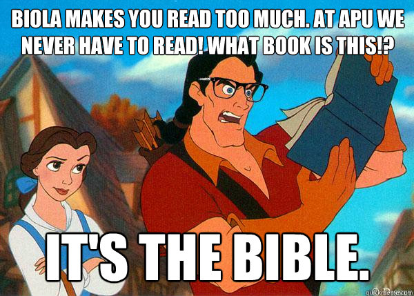Biola makes you read too much. At APU we never have to read! What book is this!? It's the Bible.  