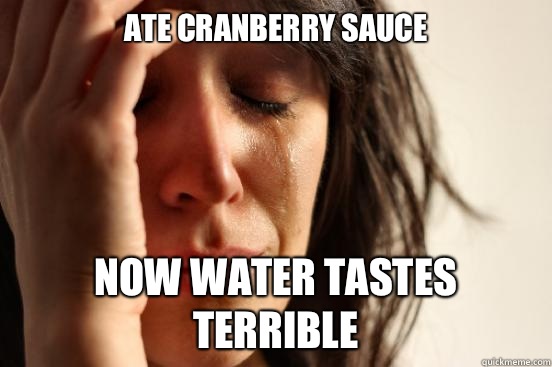 Ate cranberry sauce Now water tastes terrible  - Ate cranberry sauce Now water tastes terrible   First World Problems