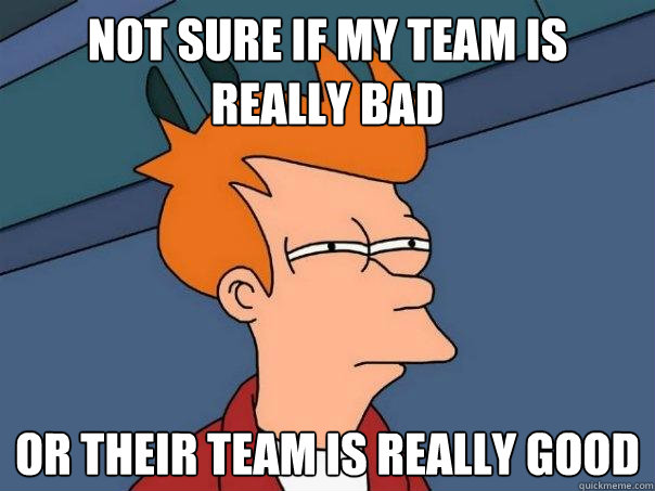 Not sure if my team is really bad Or their team is really good  Futurama Fry