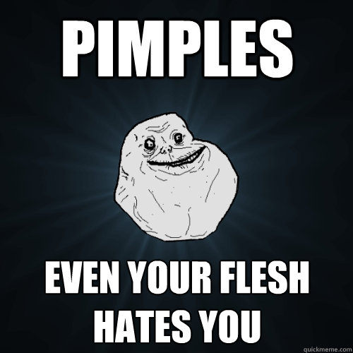 pimples even your flesh hates you  Forever Alone