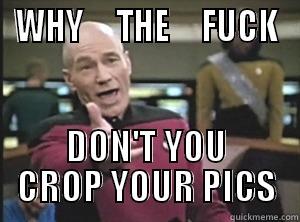 crop your stuff - WHY     THE     FUCK DON'T YOU CROP YOUR PICS Annoyed Picard