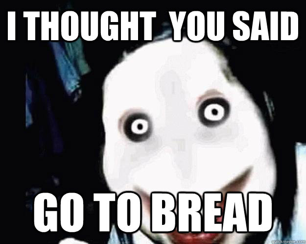 I thought  you said Go to bread  Jeff the Killer