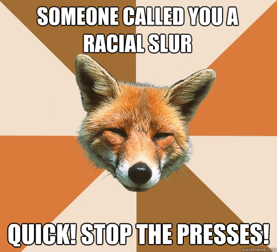 someone called you a racial slur quick! stop the presses!  Condescending Fox