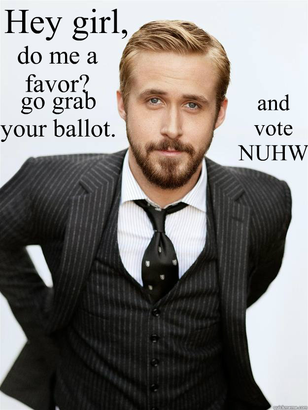 Hey girl, do me a favor? go grab your ballot. and
vote
NUHW  Feminist Ryan Gosling