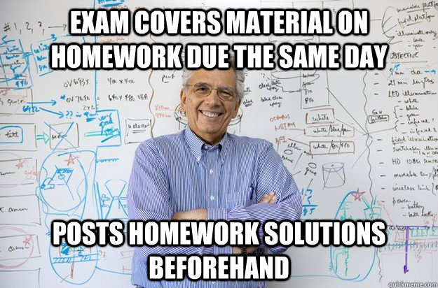 Exam covers material on homework due the same day Posts homework solutions beforehand  Engineering Professor