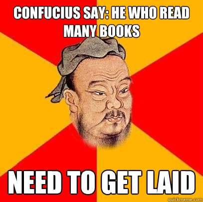 Confucius say: he who read many books need to get laid  Confucius says