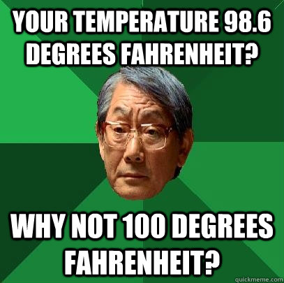 your temperature 98.6 degrees Fahrenheit?  why not 100 degrees fahrenheit?  High Expectations Asian Father