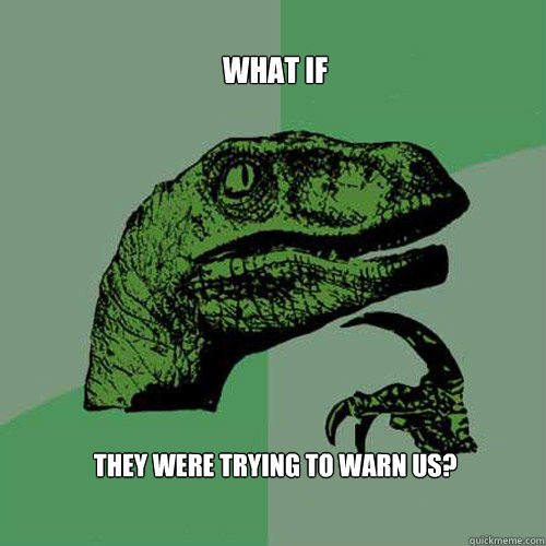 What if they were trying to warn us? - What if they were trying to warn us?  Philosoraptor