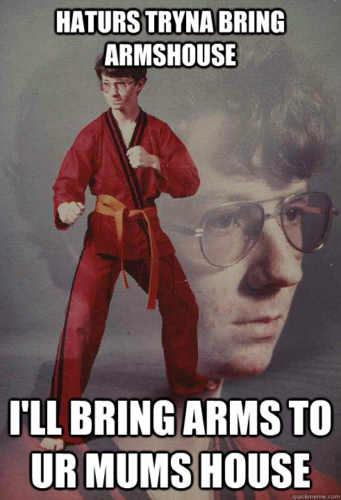 haturs tryna bring armshouse i'll bring arms to ur mums house - haturs tryna bring armshouse i'll bring arms to ur mums house  Karate Kyle