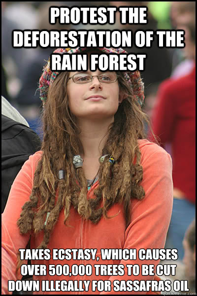 Protest the deforestation of the rain forest Takes ecstasy, which causes over 500,000 trees to be cut down illegally for sassafras oil  College Liberal