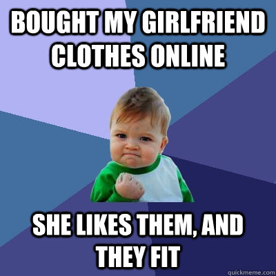 bought my girlfriend clothes online she likes them, and they fit - bought my girlfriend clothes online she likes them, and they fit  Success Kid