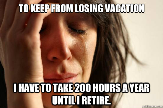 To keep from losing vacation i have to take 200 hours a year until i retire. - To keep from losing vacation i have to take 200 hours a year until i retire.  First World Problems