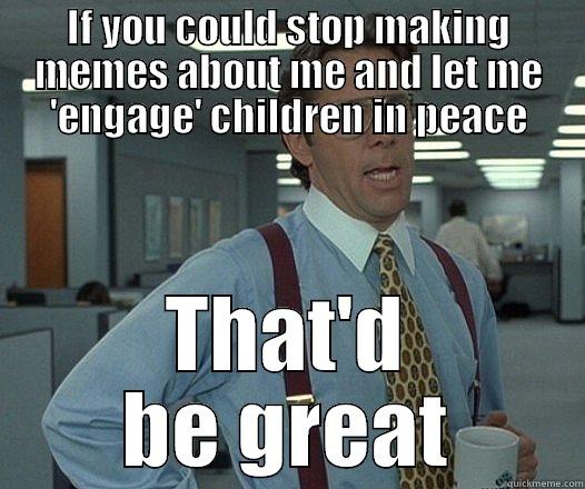 IF YOU COULD STOP MAKING MEMES ABOUT ME AND LET ME 'ENGAGE' CHILDREN IN PEACE THAT'D BE GREAT Misc