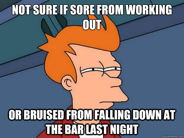 Not sure if sore from working out or bruised from falling down at the bar last night - Not sure if sore from working out or bruised from falling down at the bar last night  Futurama Fry