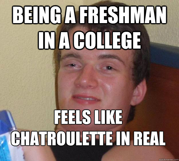 being a freshman in a college feels like chatroulette in real
  10 Guy