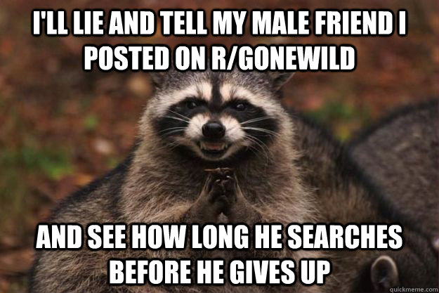 I'll lie and tell my male friend i posted on r/gonewild and see how long he searches before he gives up  Evil Plotting Raccoon