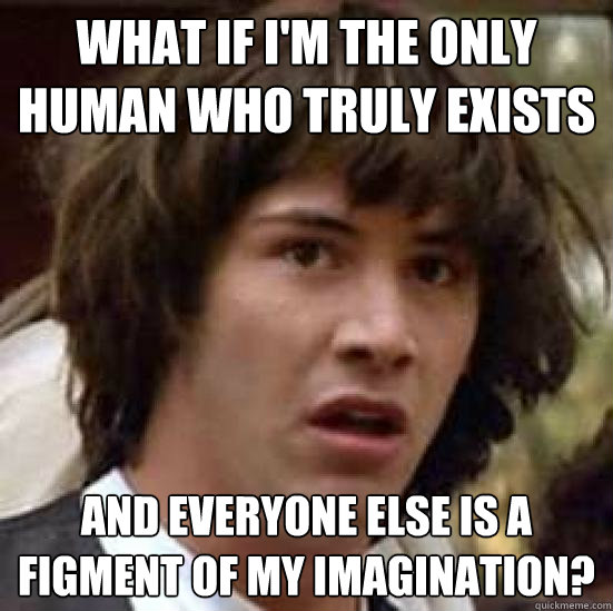 What if I'm the only human who truly exists and everyone else is a figment of my imagination?  conspiracy keanu