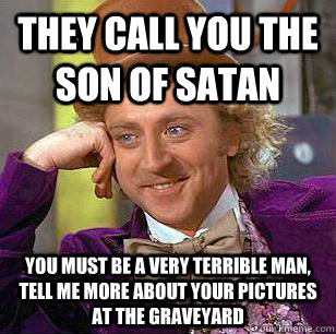 They call you the son of satan You must be a very terrible man, tell me more about your pictures at the graveyard - They call you the son of satan You must be a very terrible man, tell me more about your pictures at the graveyard  Condescending Wonka