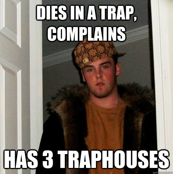 Dies in a trap, complains Has 3 traphouses - Dies in a trap, complains Has 3 traphouses  Scumbag Steve