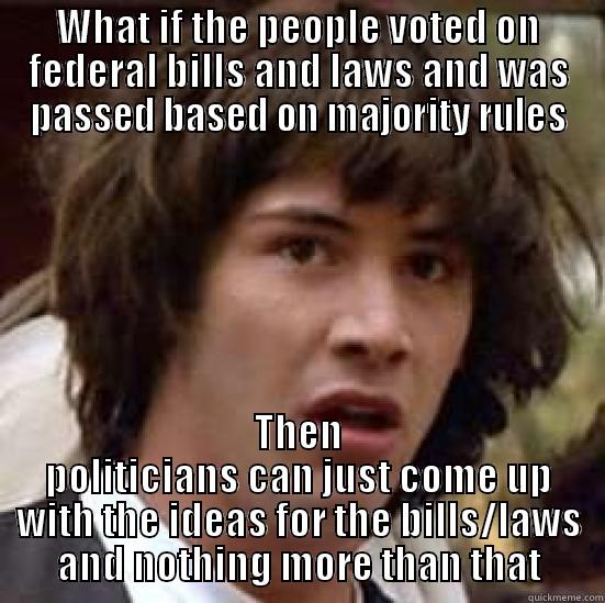 New government system? I think so. - WHAT IF THE PEOPLE VOTED ON FEDERAL BILLS AND LAWS AND WAS PASSED BASED ON MAJORITY RULES THEN POLITICIANS CAN JUST COME UP WITH THE IDEAS FOR THE BILLS/LAWS AND NOTHING MORE THAN THAT conspiracy keanu