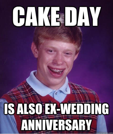 CAKE DAY is also ex-wedding anniversary  Bad Luck Brian