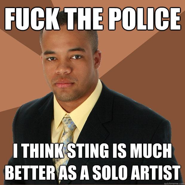 fuck the police i think sting is much better as a solo artist  Successful Black Man