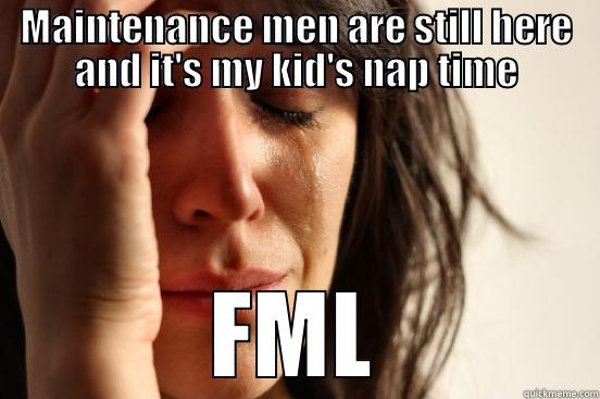 MAINTENANCE MEN ARE STILL HERE AND IT'S MY KID'S NAP TIME FML First World Problems