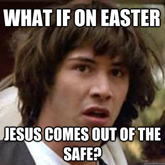 What if on easter Jesus comes out of the safe?  conspiracy keanu