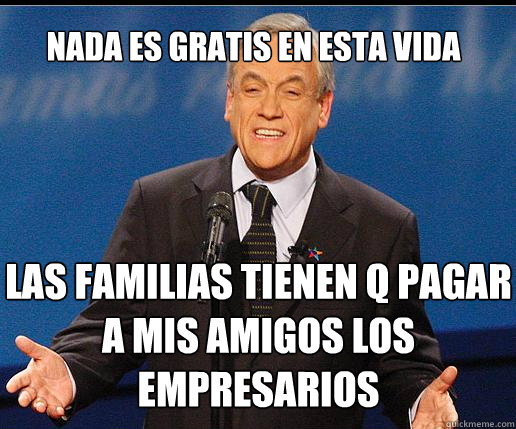 nada es gratis en esta vida las familias tienen q pagar a mis amigos los empresarios - nada es gratis en esta vida las familias tienen q pagar a mis amigos los empresarios  Pineraeducacion1