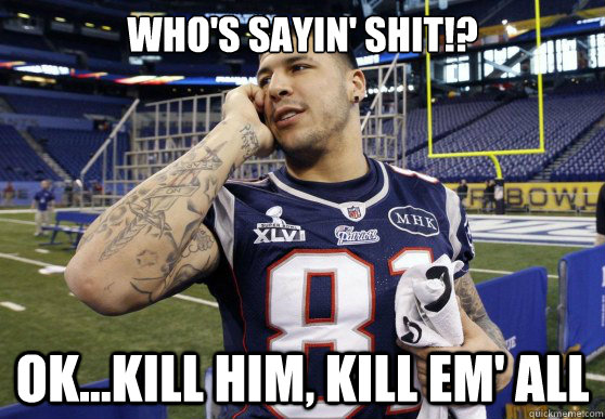 WHO'S SAYIN' SHIT!? OK...KILL HIM, KILL EM' ALL - WHO'S SAYIN' SHIT!? OK...KILL HIM, KILL EM' ALL  Aaron Hernandez